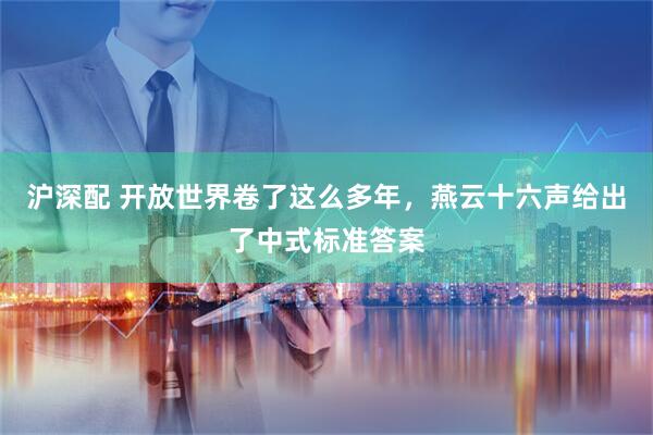 沪深配 开放世界卷了这么多年，燕云十六声给出了中式标准答案