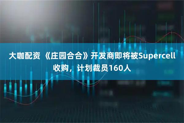 大咖配资 《庄园合合》开发商即将被Supercell收购，计划裁员160人