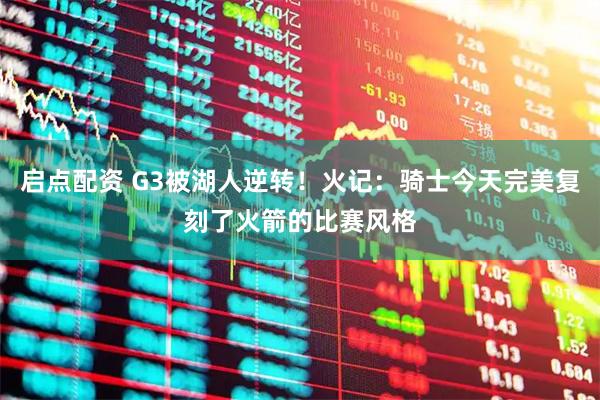 启点配资 G3被湖人逆转！火记：骑士今天完美复刻了火箭的比赛风格
