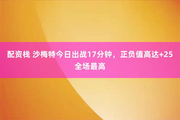 配资栈 沙梅特今日出战17分钟，正负值高达+25全场最高