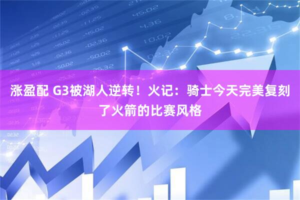 涨盈配 G3被湖人逆转！火记：骑士今天完美复刻了火箭的比赛风格