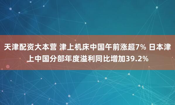 天津配资大本营 津上机床中国午前涨超7% 日本津上中国分部年度溢利同比增加39.2%