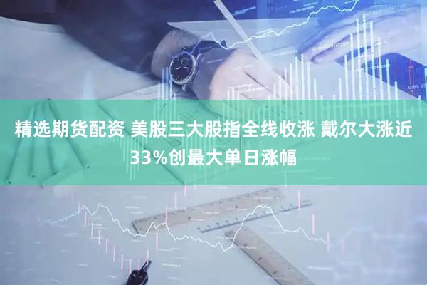 精选期货配资 美股三大股指全线收涨 戴尔大涨近33%创最大单日涨幅