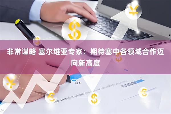 非常谋略 塞尔维亚专家:期待塞中各领域合作迈向新高度