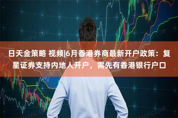 日天金策略 视频|6月香港券商最新开户政策：复星证券支持内地人开户，需先有香港银行户口