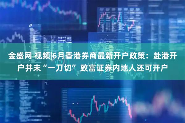金盛网 视频|6月香港券商最新开户政策：赴港开户并未“一刀切” 致富证券内地人还可开户