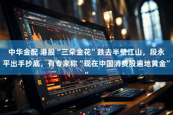 中华金配 港股“三朵金花”跌去半壁江山，段永平出手抄底，有专家称“现在中国消费股遍地黄金”