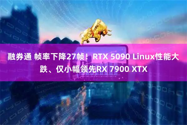 融券通 帧率下降27帧！RTX 5090 Linux性能大跌、仅小幅领先RX 7900 XTX