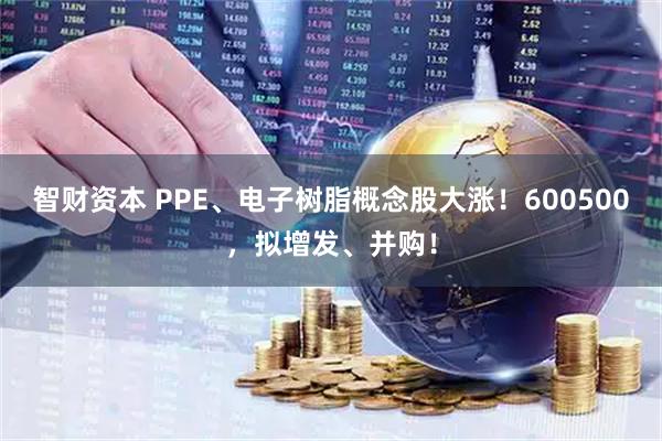 智财资本 PPE、电子树脂概念股大涨！600500，拟增发、并购！