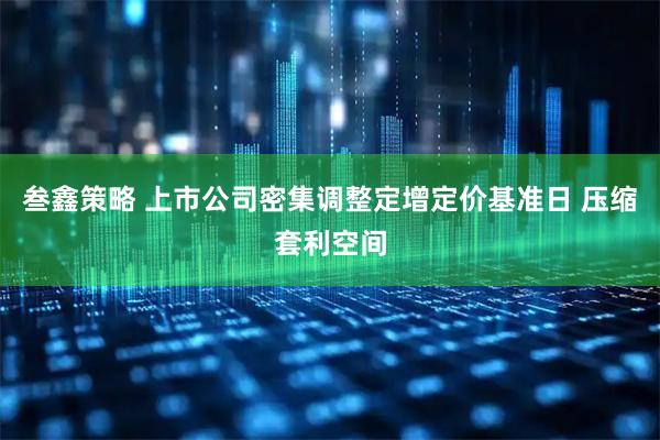 叁鑫策略 上市公司密集调整定增定价基准日 压缩套利空间