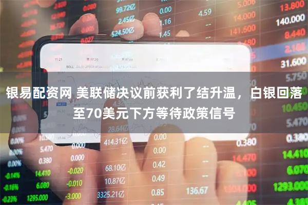 银易配资网 美联储决议前获利了结升温，白银回落至70美元下方等待政策信号