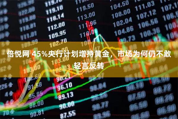 倍悦网 45%央行计划增持黄金,市场为何仍不敢轻言反转