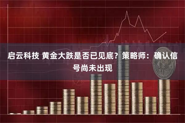 启云科技 黄金大跌是否已见底？策略师：确认信号尚未出现