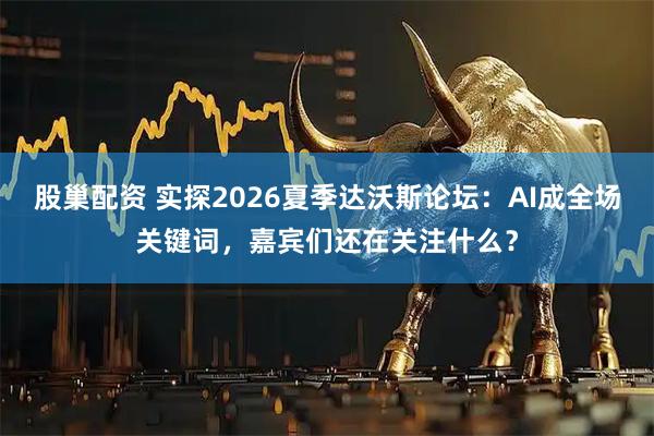 股巢配资 实探2026夏季达沃斯论坛：AI成全场关键词，嘉宾们还在关注什么？