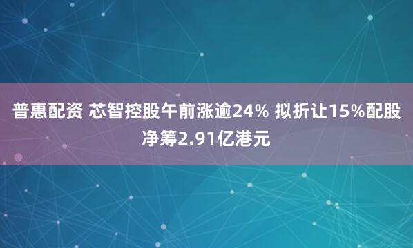 普惠配资 芯智控股午前涨逾24% 拟折让15%配股净筹2.91亿港元