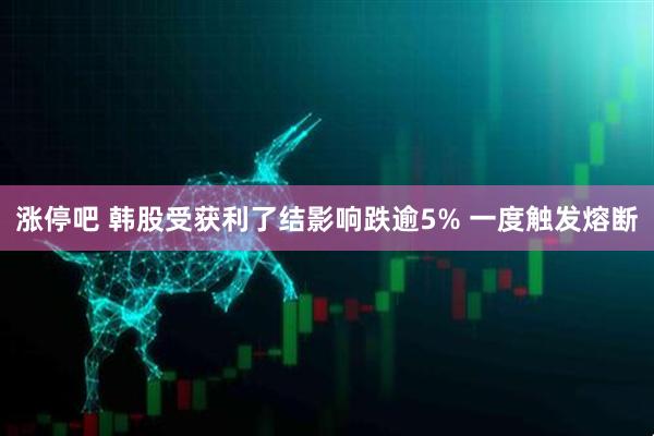 涨停吧 韩股受获利了结影响跌逾5% 一度触发熔断