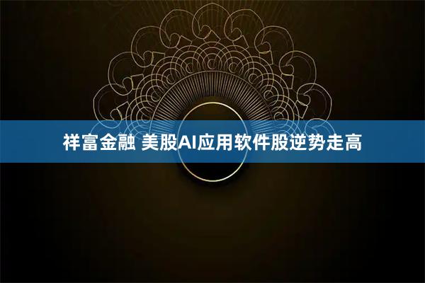 祥富金融 美股AI应用软件股逆势走高