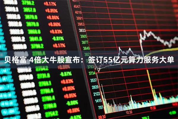 贝格富 4倍大牛股宣布：签订55亿元算力服务大单
