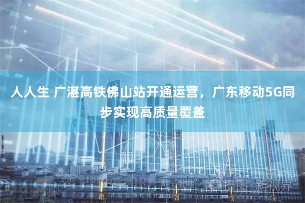 人人生 广湛高铁佛山站开通运营，广东移动5G同步实现高质量覆盖