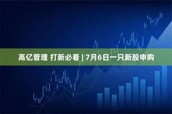 高亿管理 打新必看 | 7月6日一只新股申购