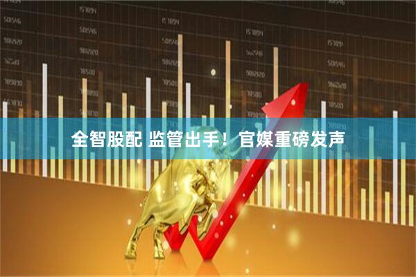 全智股配 监管出手！官媒重磅发声