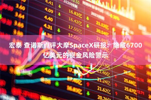 宏泰 查诺斯点评大摩SpaceX研报：隐藏6700亿美元的资金风险警示