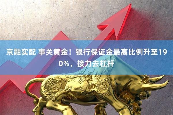 京融实配 事关黄金！银行保证金最高比例升至190%，接力去杠杆