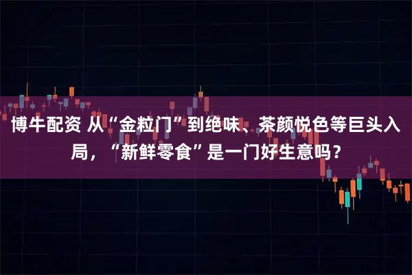 博牛配资 从“金粒门”到绝味、茶颜悦色等巨头入局，“新鲜零食”是一门好生意吗？
