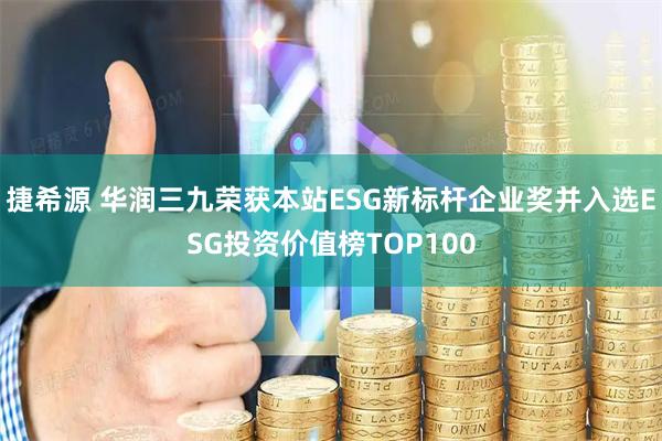 捷希源 华润三九荣获本站ESG新标杆企业奖并入选ESG投资价值榜TOP100