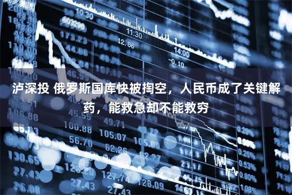 泸深投 俄罗斯国库快被掏空，人民币成了关键解药，能救急却不能救穷