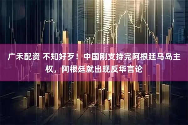 广禾配资 不知好歹!中国刚支持完阿根廷马岛主权,阿根廷就出现反华言论