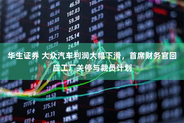 华生证券 大众汽车利润大幅下滑，首席财务官回应工厂关停与裁员计划