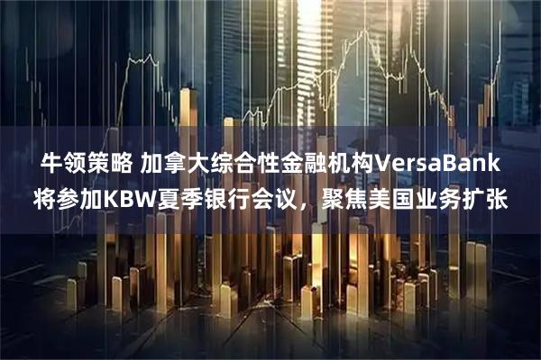 牛领策略 加拿大综合性金融机构VersaBank将参加KBW夏季银行会议，聚焦美国业务扩张