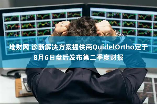 堆财网 诊断解决方案提供商QuidelOrtho定于8月6日盘后发布第二季度财报