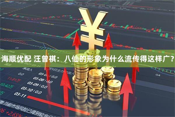 海顺优配 汪曾祺：八仙的形象为什么流传得这样广？