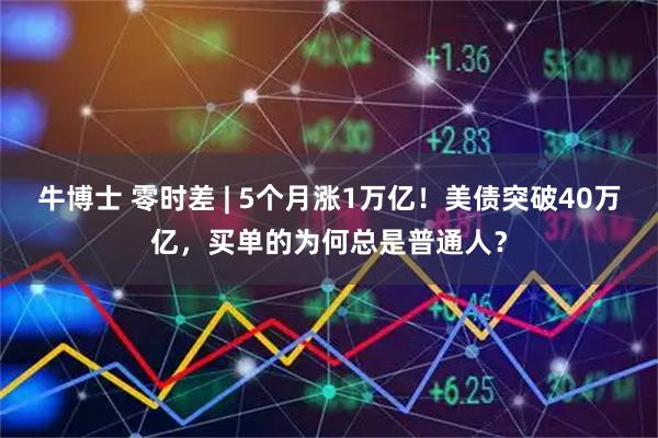 牛博士 零时差 | 5个月涨1万亿！美债突破40万亿，买单的为何总是普通人？