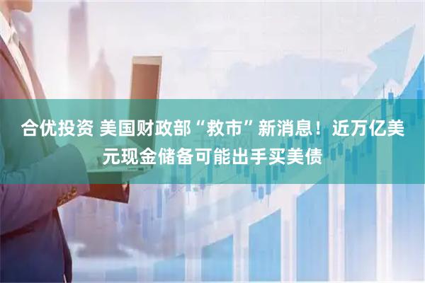 合优投资 美国财政部“救市”新消息！近万亿美元现金储备可能出手买美债