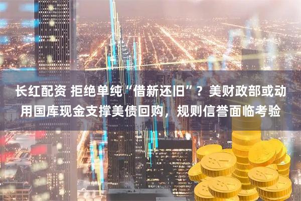 长红配资 拒绝单纯“借新还旧”？美财政部或动用国库现金支撑美债回购，规则信誉面临考验