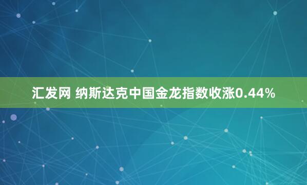 汇发网 纳斯达克中国金龙指数收涨0.44%