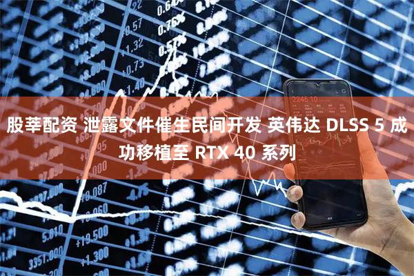 股莘配资 泄露文件催生民间开发 英伟达 DLSS 5 成功移植至 RTX 40 系列