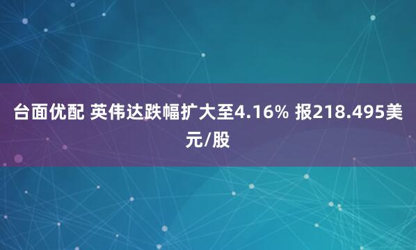 台面优配 英伟达跌幅扩大至4.16% 报218.495美元/股
