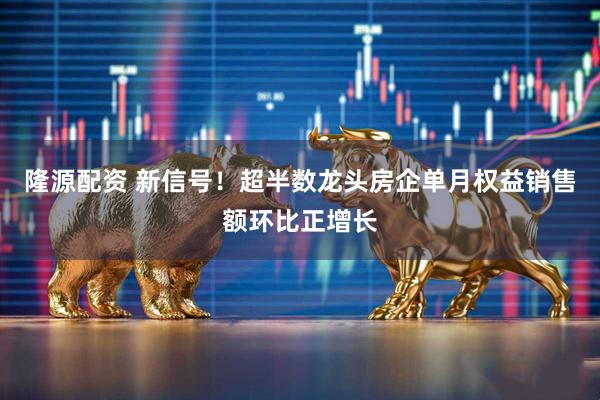 隆源配资 新信号!超半数龙头房企单月权益销售额环比正增长