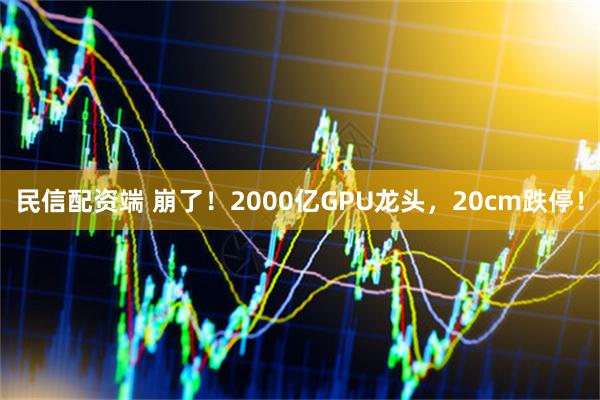 民信配资端 崩了!2000亿GPU龙头,20cm跌停!