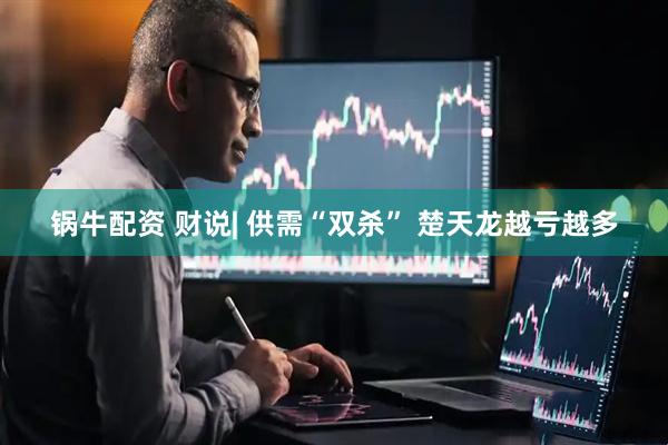 锅牛配资 财说| 供需“双杀” 楚天龙越亏越多